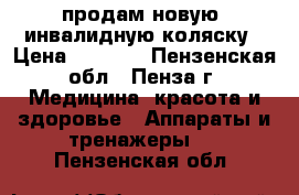 продам новую  инвалидную коляску › Цена ­ 7 000 - Пензенская обл., Пенза г. Медицина, красота и здоровье » Аппараты и тренажеры   . Пензенская обл.